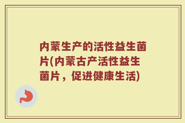 内蒙生产的活性益生菌片(内蒙古产活性益生菌片，促进健康生活)