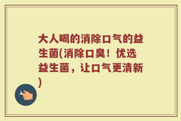 大人喝的消除口气的益生菌(消除口臭！优选益生菌，让口气更清新)