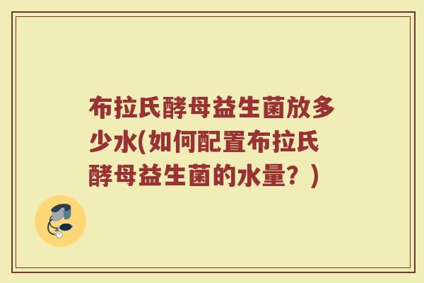 布拉氏酵母益生菌放多少水(如何配置布拉氏酵母益生菌的水量？)