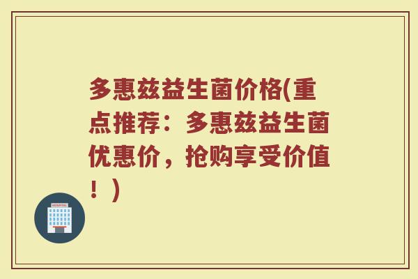 多惠兹益生菌价格(重点推荐：多惠兹益生菌优惠价，抢购享受价值！)