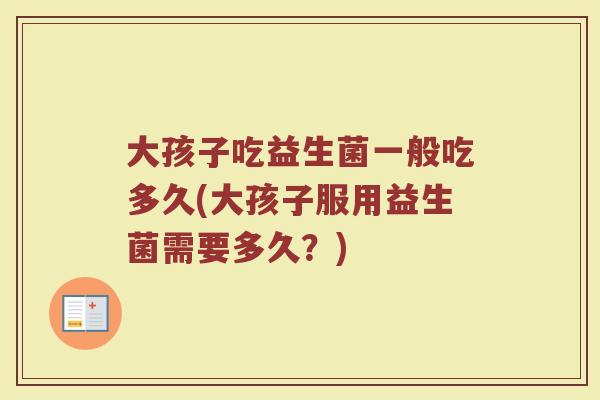 大孩子吃益生菌一般吃多久(大孩子服用益生菌需要多久？)