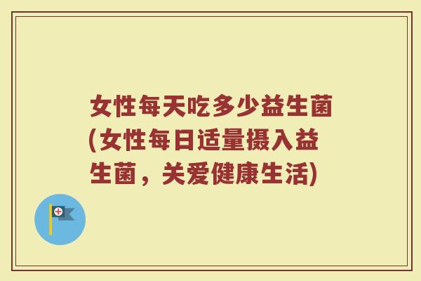 女性每天吃多少益生菌(女性每日适量摄入益生菌，关爱健康生活)