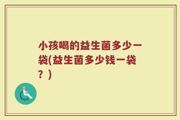 小孩喝的益生菌多少一袋(益生菌多少钱一袋？)