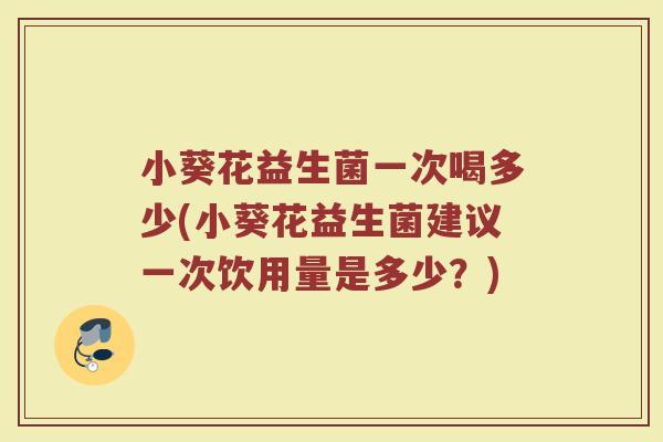 小葵花益生菌一次喝多少(小葵花益生菌建议一次饮用量是多少？)
