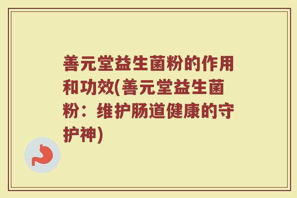 善元堂益生菌粉的作用和功效(善元堂益生菌粉：维护肠道健康的守护神)