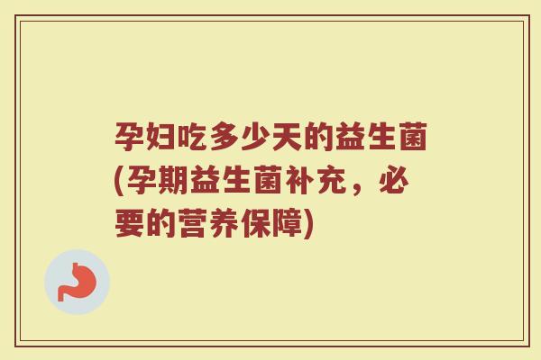 孕妇吃多少天的益生菌(孕期益生菌补充，必要的营养保障)