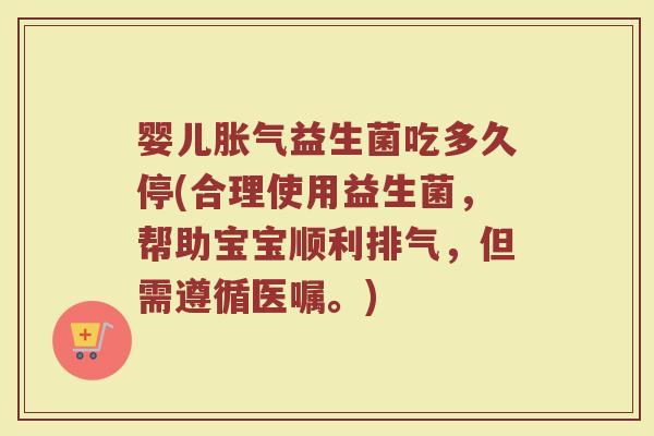 婴儿胀气益生菌吃多久停(合理使用益生菌，帮助宝宝顺利排气，但需遵循医嘱。)