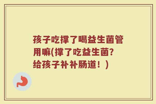孩子吃撑了喝益生菌管用嘛(撑了吃益生菌？给孩子补补肠道！)