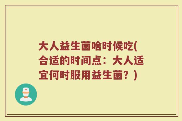 大人益生菌啥时候吃(合适的时间点：大人适宜何时服用益生菌？)