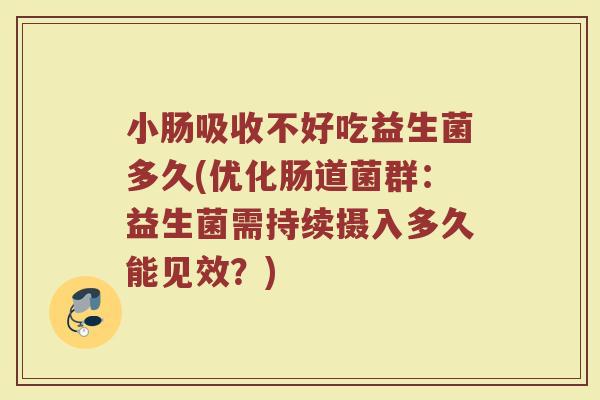 小肠吸收不好吃益生菌多久(优化肠道菌群：益生菌需持续摄入多久能见效？)