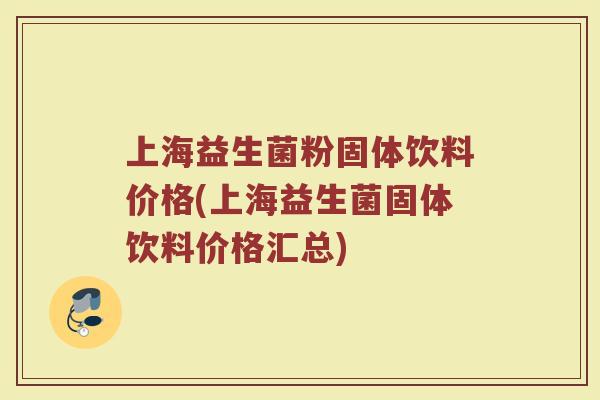 上海益生菌粉固体饮料价格(上海益生菌固体饮料价格汇总)