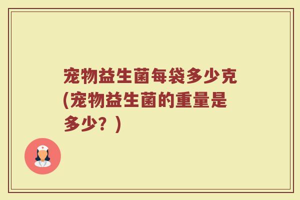 宠物益生菌每袋多少克(宠物益生菌的重量是多少？)