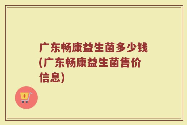 广东畅康益生菌多少钱(广东畅康益生菌售价信息)
