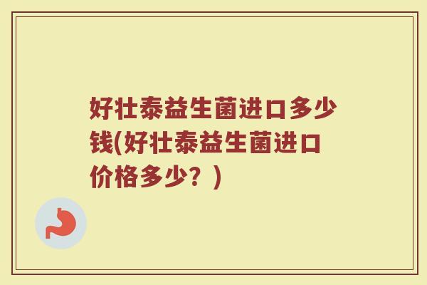 好壮泰益生菌进口多少钱(好壮泰益生菌进口价格多少?) 好壮泰益生菌进口多少钱(好壮泰益生菌进口价格多少?)