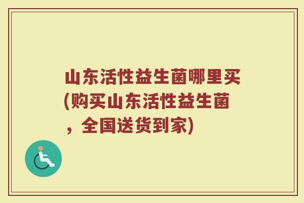 山东活性益生菌哪里买(购买山东活性益生菌，全国送货到家)
