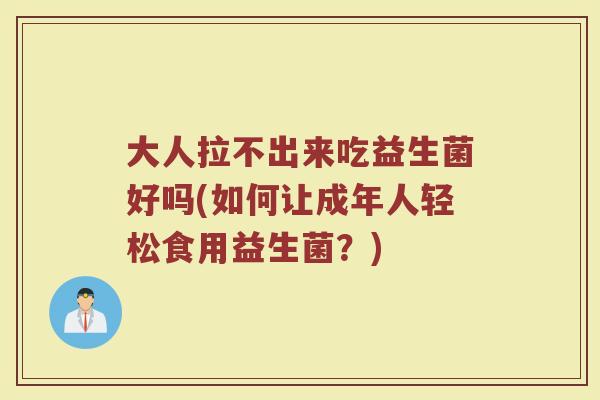 大人拉不出来吃益生菌好吗(如何让成年人轻松食用益生菌？)