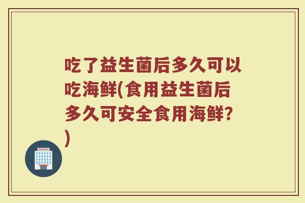 吃了益生菌后多久可以吃海鲜(食用益生菌后多久可安全食用海鲜？)