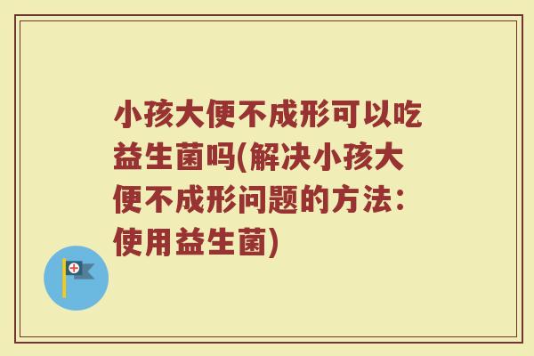 小孩大便不成形可以吃益生菌吗(解决小孩大便不成形问题的方法：使用益生菌)