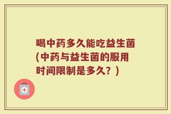 喝中药多久能吃益生菌(中药与益生菌的服用时间限制是多久？)