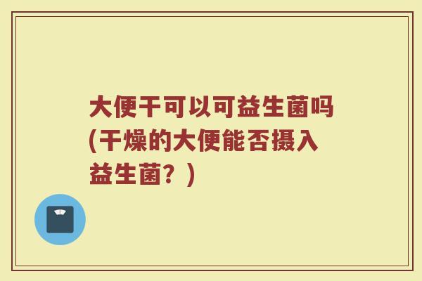 大便干可以可益生菌吗(干燥的大便能否摄入益生菌？)