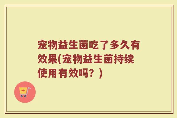 宠物益生菌吃了多久有效果(宠物益生菌持续使用有效吗？)