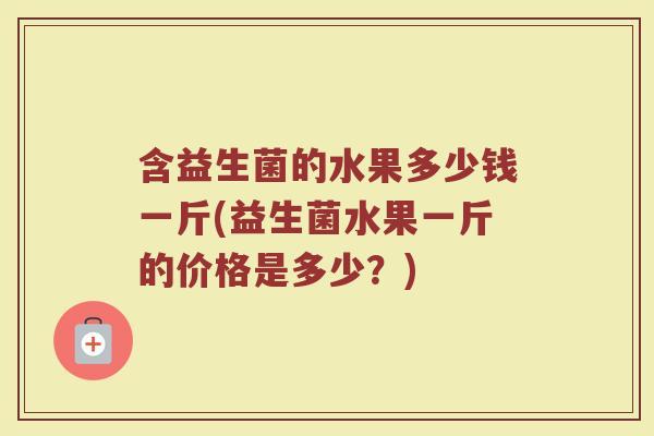 含益生菌的水果多少钱一斤(益生菌水果一斤的价格是多少？)