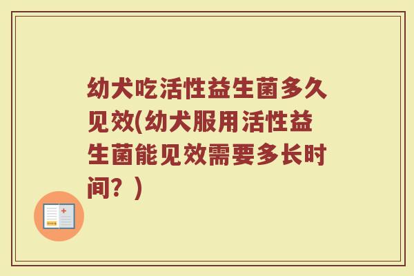 幼犬吃活性益生菌多久见效(幼犬服用活性益生菌能见效需要多长时间？)