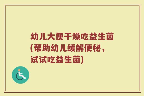 幼儿大便干燥吃益生菌(帮助幼儿缓解便秘，试试吃益生菌)