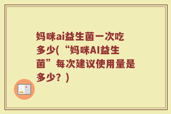 妈咪ai益生菌一次吃多少(“妈咪AI益生菌”每次建议使用量是多少？)