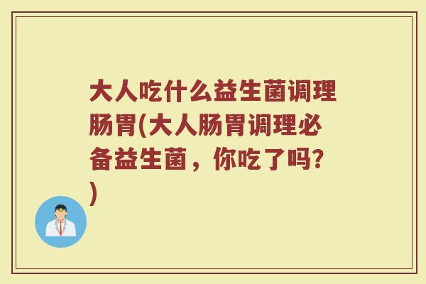 大人吃什么益生菌调理肠胃(大人肠胃调理必备益生菌，你吃了吗？)
