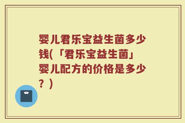 婴儿君乐宝益生菌多少钱(「君乐宝益生菌」婴儿配方的价格是多少？)