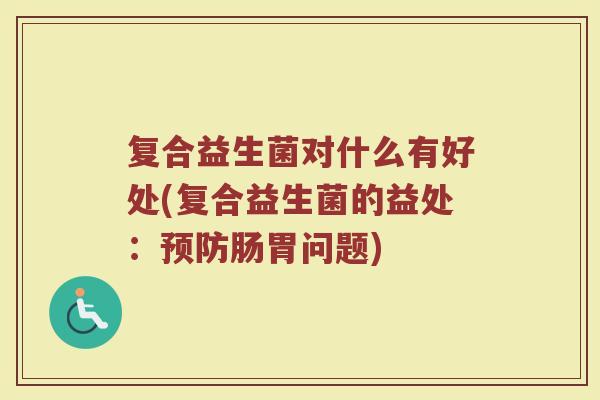 复合益生菌对什么有好处(复合益生菌的益处：预防肠胃问题)