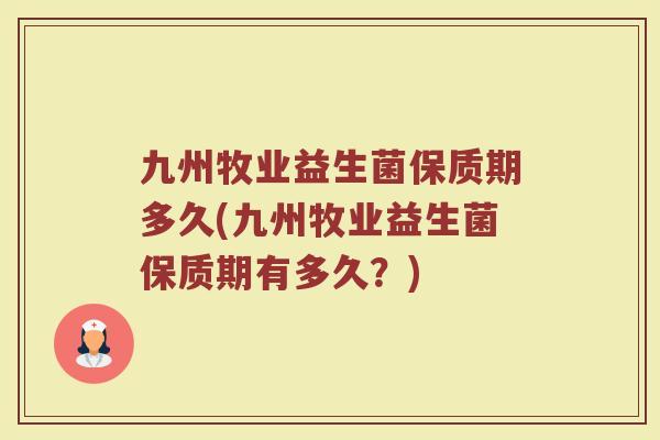 九州牧业益生菌保质期多久(九州牧业益生菌保质期有多久？)