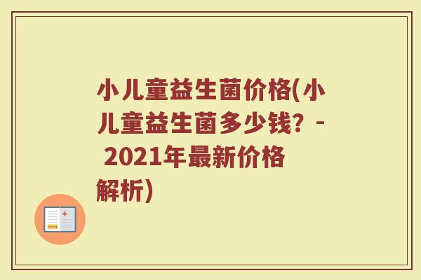 小儿童益生菌价格(小儿童益生菌多少钱？- 2021年最新价格解析)