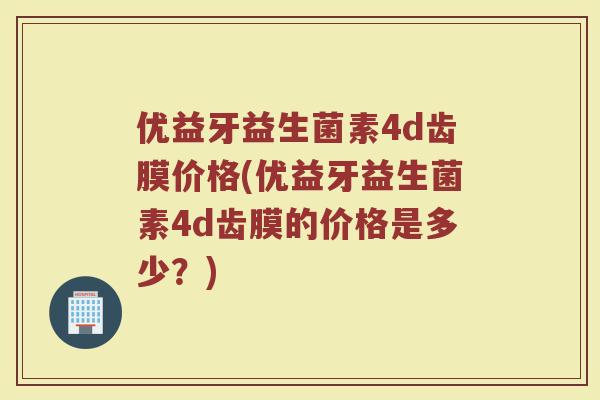 优益牙益生菌素4d齿膜价格(优益牙益生菌素4d齿膜的价格是多少？)
