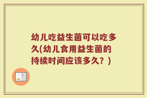 幼儿吃益生菌可以吃多久(幼儿食用益生菌的持续时间应该多久？)