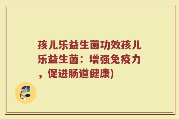 孩儿乐益生菌功效孩儿乐益生菌：增强免疫力，促进肠道健康)