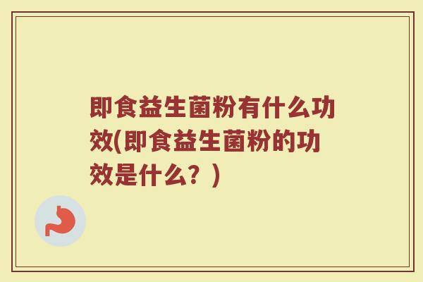 即食益生菌粉有什么功效(即食益生菌粉的功效是什么？)