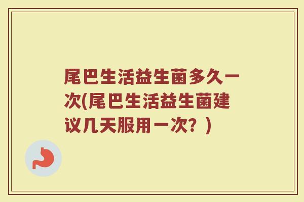 尾巴生活益生菌多久一次(尾巴生活益生菌建议几天服用一次？)