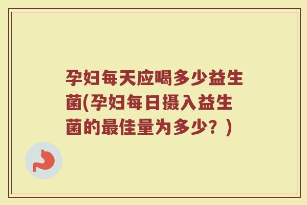 孕妇每天应喝多少益生菌(孕妇每日摄入益生菌的最佳量为多少？)