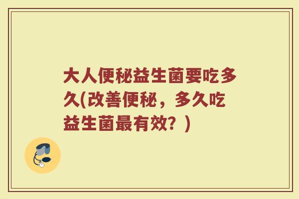 大人便秘益生菌要吃多久(改善便秘，多久吃益生菌最有效？)