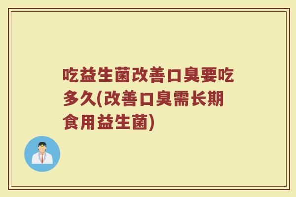 吃益生菌改善口臭要吃多久(改善口臭需长期食用益生菌)