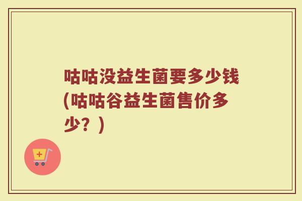 咕咕没益生菌要多少钱(咕咕谷益生菌售价多少？)