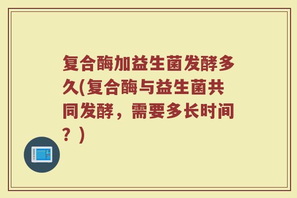 复合酶加益生菌发酵多久(复合酶与益生菌共同发酵，需要多长时间？)