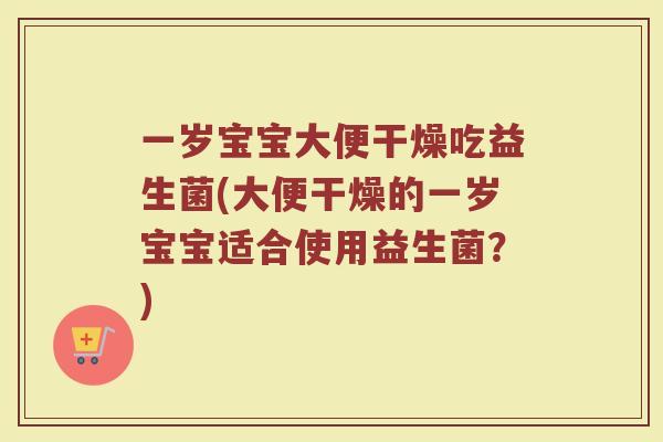 一岁宝宝大便干燥吃益生菌(大便干燥的一岁宝宝适合使用益生菌？)