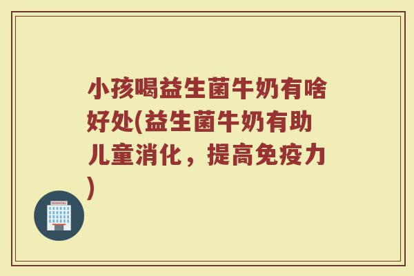 小孩喝益生菌牛奶有啥好处(益生菌牛奶有助儿童消化，提高免疫力)