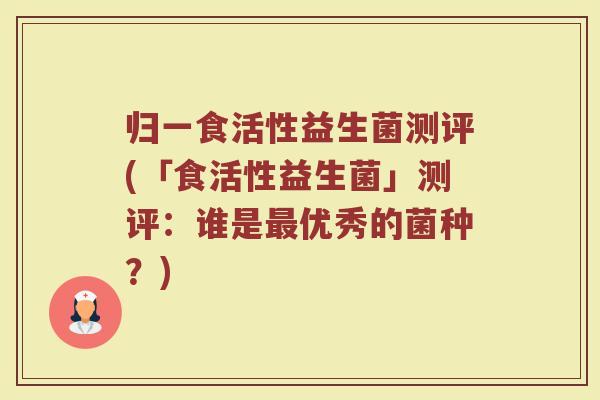 归一食活性益生菌测评(「食活性益生菌」测评：谁是最优秀的菌种？)