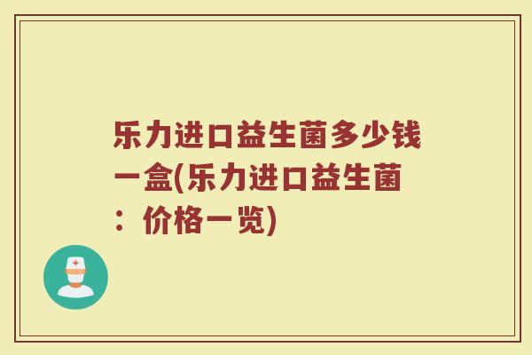 乐力进口益生菌多少钱一盒(乐力进口益生菌：价格一览)