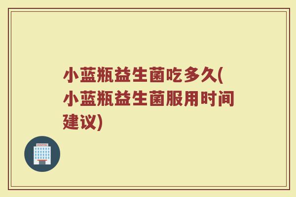 小蓝瓶益生菌吃多久(小蓝瓶益生菌服用时间建议)