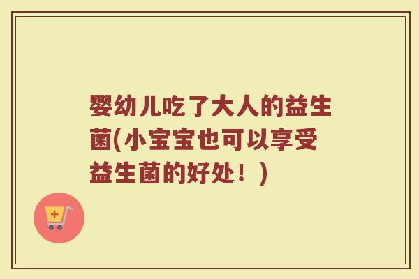 婴幼儿吃了大人的益生菌(小宝宝也可以享受益生菌的好处！)